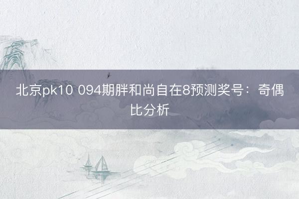 北京pk10 094期胖和尚自在8预测奖号：奇偶比分析