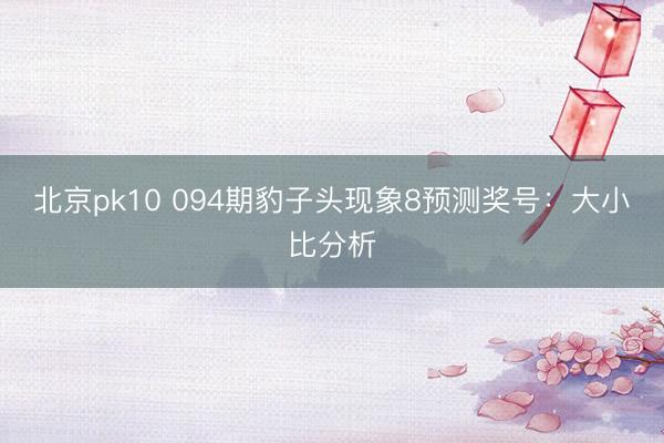 北京pk10 094期豹子头现象8预测奖号:大小比分析