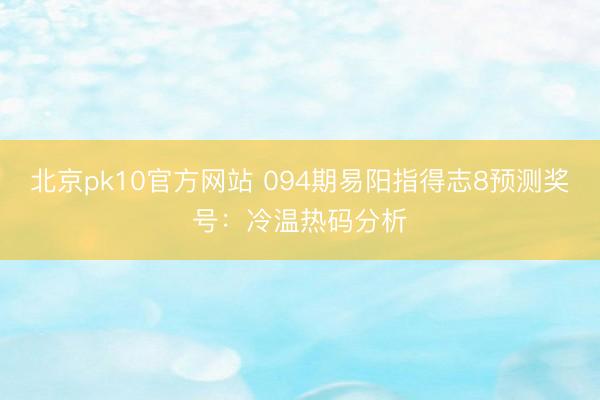 北京pk10官方网站 094期易阳指得志8预测奖号：冷温热码分析