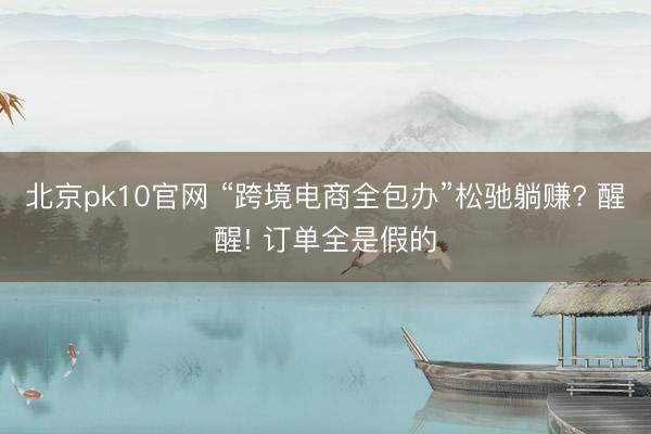 北京pk10官网 “跨境电商全包办”松驰躺赚? 醒醒! 订单全是假的