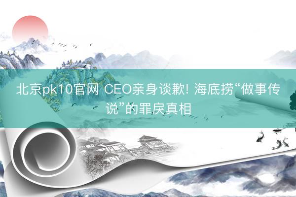 北京pk10官网 CEO亲身谈歉! 海底捞“做事传说”的罪戾真相