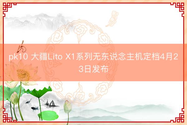 pk10 大疆Lito X1系列无东说念主机定档4月23日发布