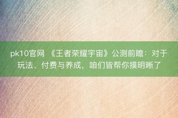 pk10官网 《王者荣耀宇宙》公测前瞻：对于玩法、付费与养成，咱们皆帮你摸明晰了
