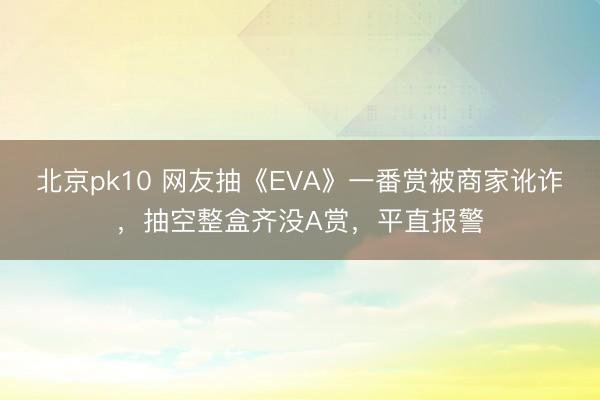 北京pk10 网友抽《EVA》一番赏被商家讹诈，抽空整盒齐没A赏，平直报警