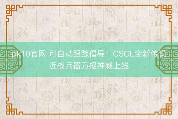 pk10官网 可自动跟踪倡导！CSOL全新传说近战兵器万枢神威上线