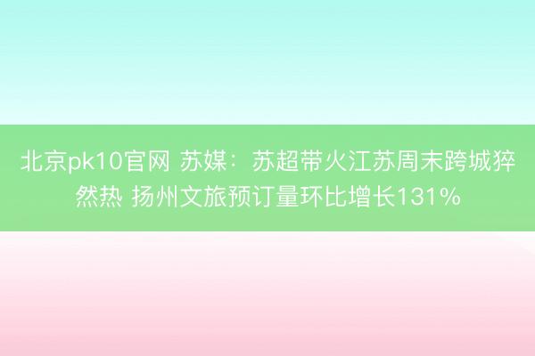 北京pk10官网 苏媒：苏超带火江苏周末跨城猝然热 扬州文旅预订量环比增长131%