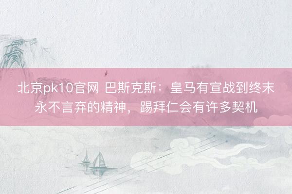 北京pk10官网 巴斯克斯：皇马有宣战到终末永不言弃的精神，踢拜仁会有许多契机