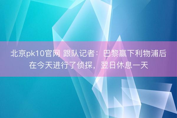 北京pk10官网 跟队记者：巴黎赢下利物浦后在今天进行了侦探，翌日休息一天