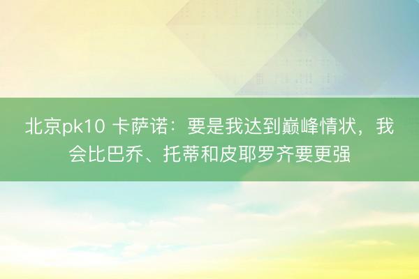 北京pk10 卡萨诺：要是我达到巅峰情状，我会比巴乔、托蒂和皮耶罗齐要更强