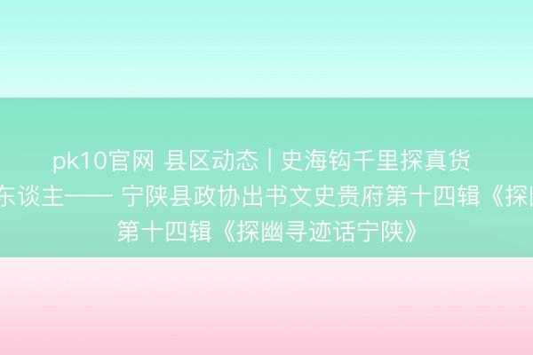 pk10官网 县区动态 | 史海钩千里探真货 存史资政育后东谈主—— 宁陕县政协出书文史贵府第十四辑《探幽寻迹话宁陕》