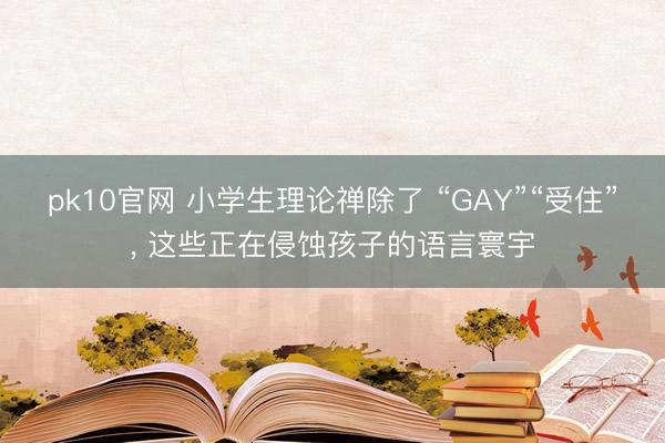 pk10官网 小学生理论禅除了 “GAY”“受住”， 这些正在侵蚀孩子的语言寰宇