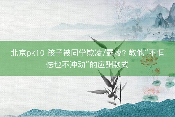 北京pk10 孩子被同学欺凌/霸凌? 教他“不恇怯也不冲动”的应酬款式