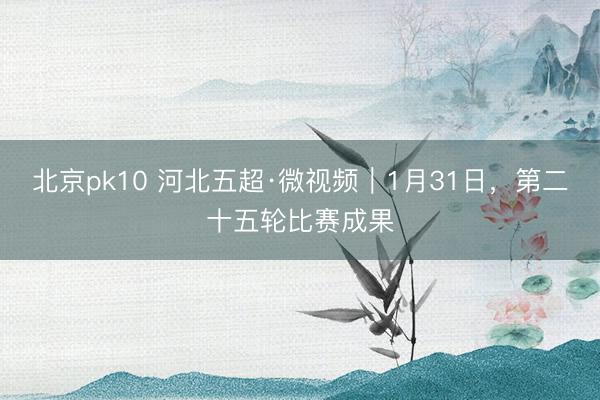 北京pk10 河北五超·微视频｜1月31日，第二十五轮比赛成果