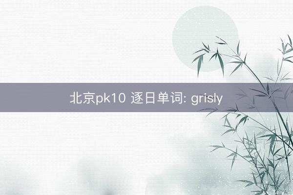 北京pk10 逐日单词: grisly