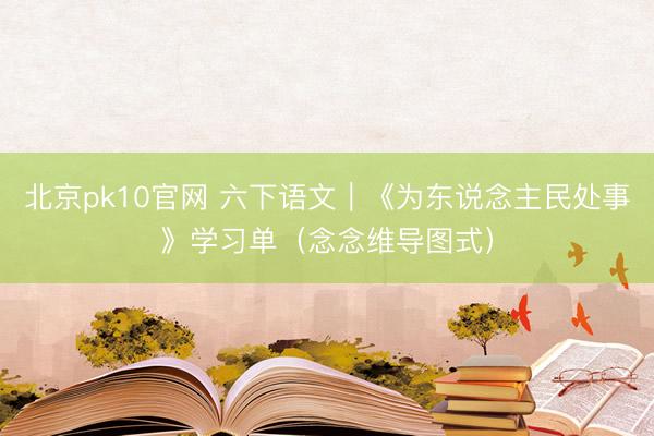 北京pk10官网 六下语文｜《为东说念主民处事》学习单（念念维导图式）