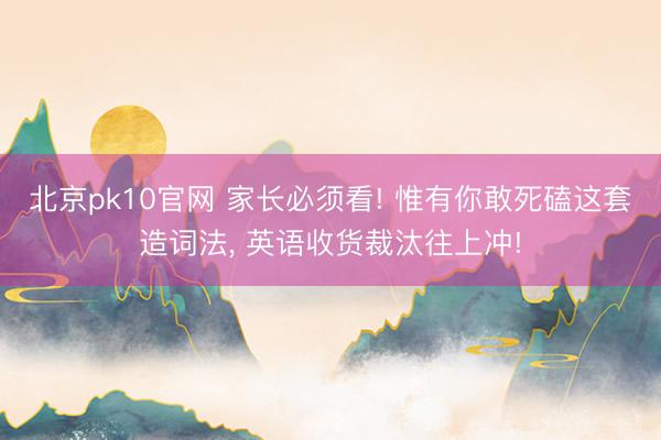 北京pk10官网 家长必须看! 惟有你敢死磕这套造词法， 英语收货裁汰往上冲!