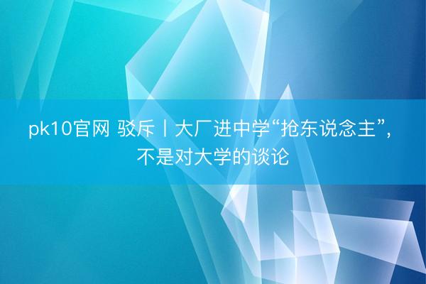 pk10官网 驳斥丨大厂进中学“抢东说念主”， 不是对大学的谈论