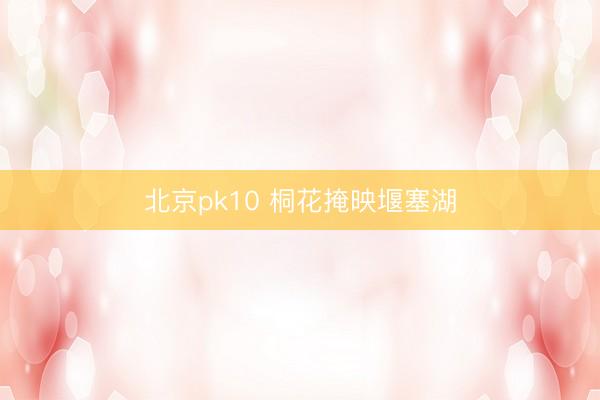 北京pk10 桐花掩映堰塞湖