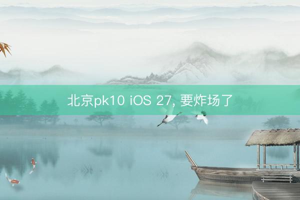 北京pk10 iOS 27， 要炸场了