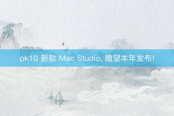 pk10 新款 Mac Studio， 瞻望本年发布!