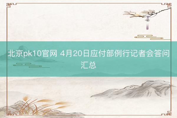 北京pk10官网 4月20日应付部例行记者会答问汇总