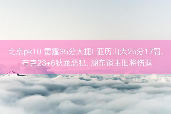 北京pk10 雷霆35分大捷! 亚历山大25分17罚， 布克23+6狄龙恶犯， 湖东谈主旧将伤退