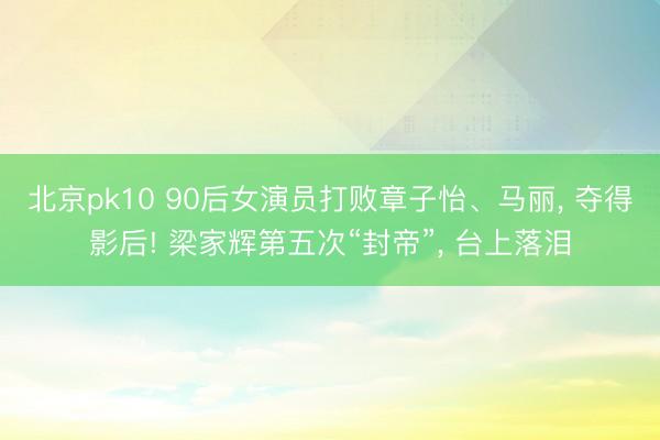 北京pk10 90后女演员打败章子怡、马丽， 夺得影后! 梁家辉第五次“封帝”， 台上落泪