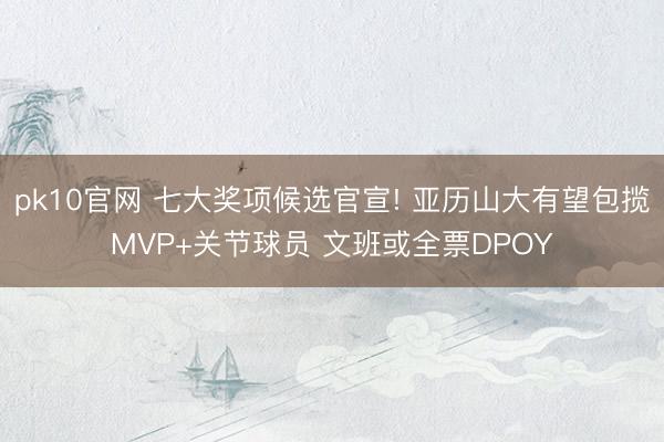 pk10官网 七大奖项候选官宣! 亚历山大有望包揽MVP+关节球员 文班或全票DPOY