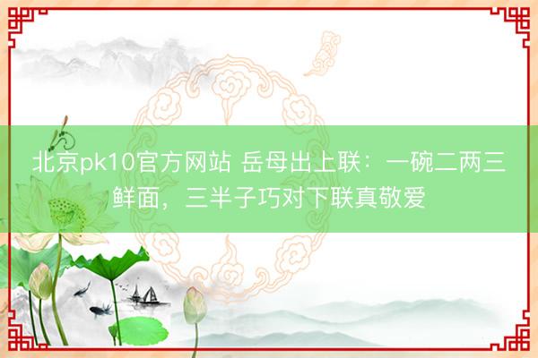 北京pk10官方网站 岳母出上联：一碗二两三鲜面，三半子巧对下联真敬爱