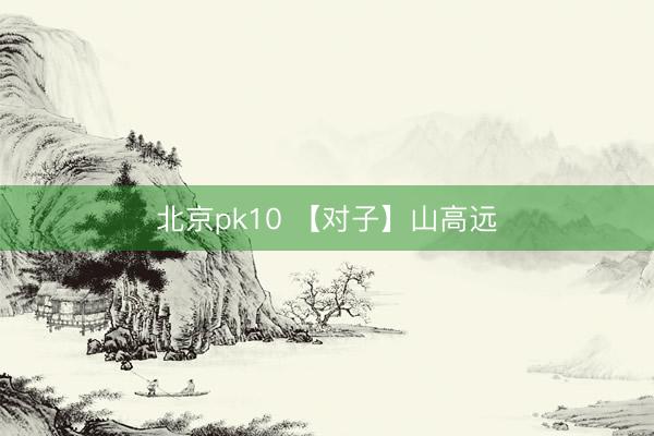 北京pk10 【对子】山高远