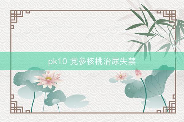 pk10 党参核桃治尿失禁