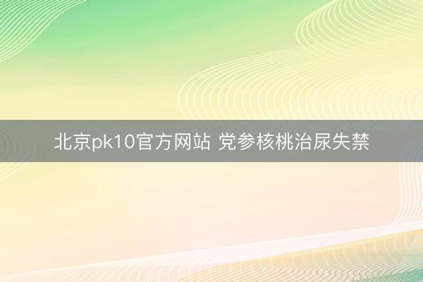 北京pk10官方网站 党参核桃治尿失禁