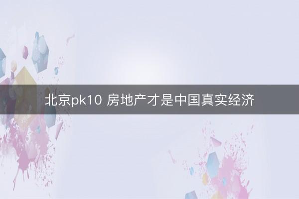 北京pk10 房地产才是中国真实经济