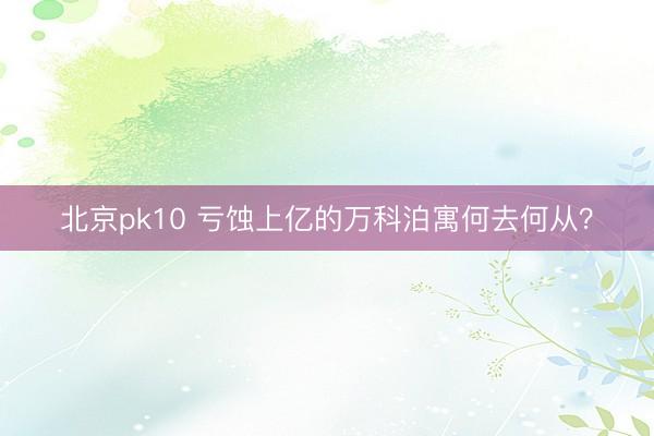 北京pk10 亏蚀上亿的万科泊寓何去何从？