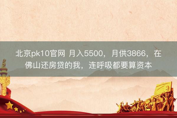 北京pk10官网 月入5500，月供3866，在佛山还房贷的我，连呼吸都要算资本