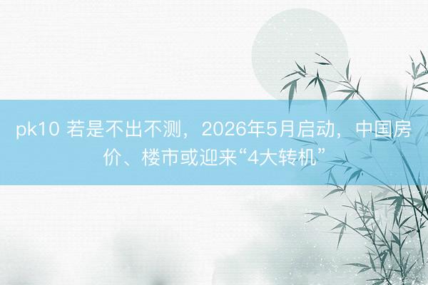 pk10 若是不出不测，2026年5月启动，中国房价、楼市或迎来“4大转机”