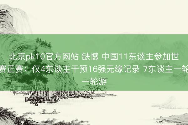 北京pk10官方网站 缺憾 中国11东谈主参加世锦赛正赛：仅4东谈主干预16强无缘记录 7东谈主一轮游
