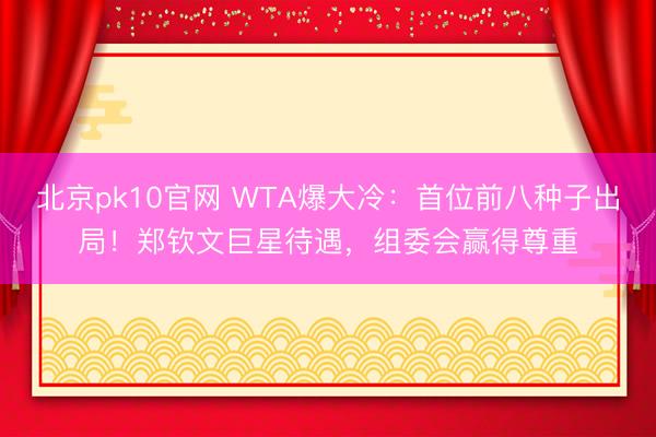 北京pk10官网 WTA爆大冷：首位前八种子出局！郑钦文巨星待遇，组委会赢得尊重
