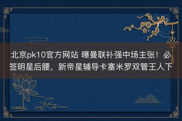 北京pk10官方网站 曝曼联补强中场主张！必签明星后腰，新帝星辅导卡塞米罗双管王人下