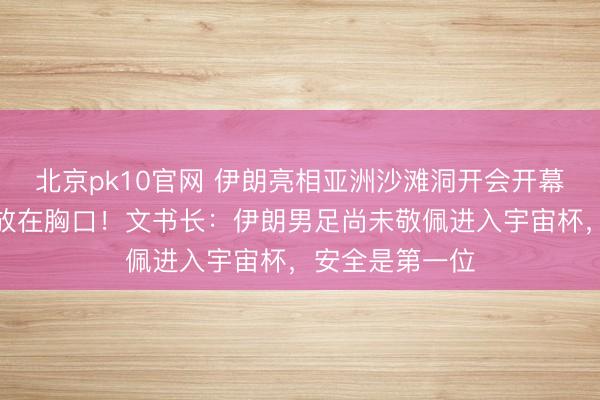 北京pk10官网 伊朗亮相亚洲沙滩洞开会开幕式，全员右手放在胸口！文书长：伊朗男足尚未敬佩进入宇宙杯，安全是第一位
