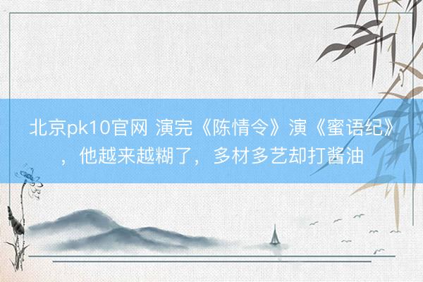 北京pk10官网 演完《陈情令》演《蜜语纪》，他越来越糊了，多材多艺却打酱油