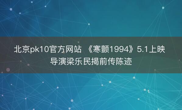 北京pk10官方网站 《寒颤1994》5.1上映 导演梁乐民揭前传陈迹