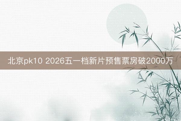 北京pk10 2026五一档新片预售票房破2000万