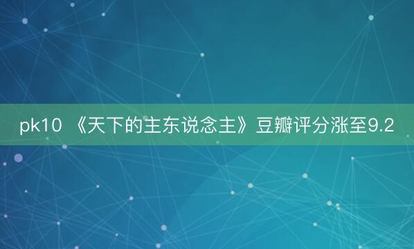 pk10 《天下的主东说念主》豆瓣评分涨至9.2