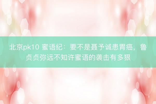 北京pk10 蜜语纪：要不是聂予诚患胃癌，鲁贞贞弥远不知许蜜语的袭击有多狠