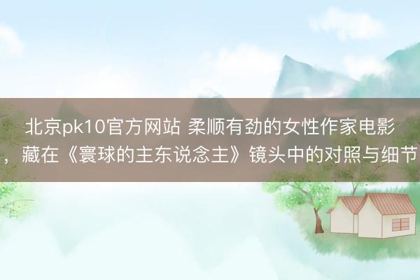 北京pk10官方网站 柔顺有劲的女性作家电影，藏在《寰球的主东说念主》镜头中的对照与细节