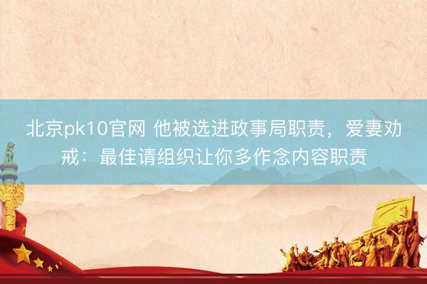 北京pk10官网 他被选进政事局职责，爱妻劝戒：最佳请组织让你多作念内容职责