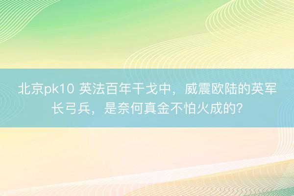 北京pk10 英法百年干戈中，威震欧陆的英军长弓兵，是奈何真金不怕火成的？