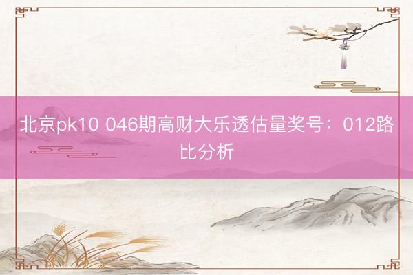 北京pk10 046期高财大乐透估量奖号：012路比分析