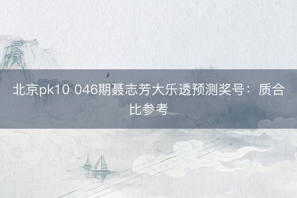 北京pk10 046期聂志芳大乐透预测奖号：质合比参考
